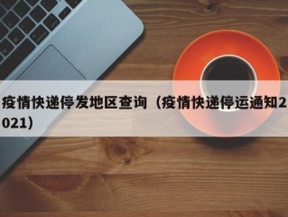 疫情快递停发地区查询（疫情快递停运通知2021）
