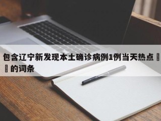 包含辽宁新发现本土确诊病例1例当天热点㊙️的词条