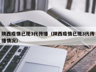 陕西疫情已现3代传播（陕西疫情已现3代传播情况）