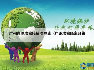 广州在隔次密接解除隔离（广州次密隔离政策）