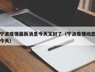 宁波疫情最新消息今天又封了（宁波疫情动态今天）