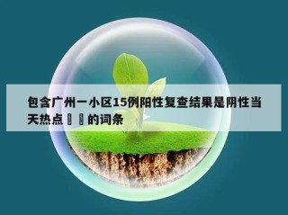 包含广州一小区15例阳性复查结果是阴性当天热点㊙️的词条