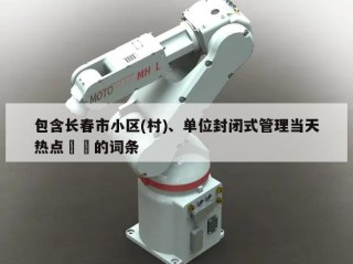 包含长春市小区(村)、单位封闭式管理当天热点㊙️的词条