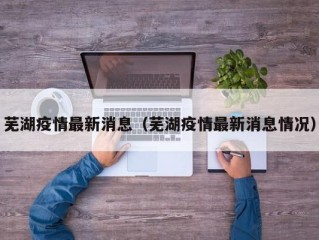 芜湖疫情最新消息（芜湖疫情最新消息情况）