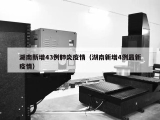 湖南新增43例肺炎疫情（湖南新增4例最新疫情）