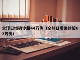 全球日增确诊超44万例（全球日增确诊超62万例）