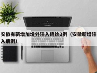 安徽有新增加境外输入确诊2例（安徽新增输入病例）