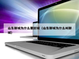 山东聊城为什么要封城（山东聊城为什么叫聊城）