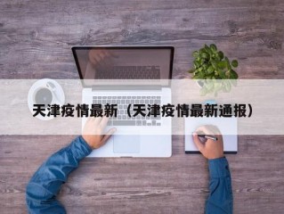 天津疫情最新（天津疫情最新通报）