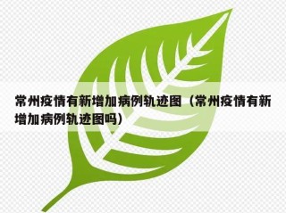 常州疫情有新增加病例轨迹图（常州疫情有新增加病例轨迹图吗）