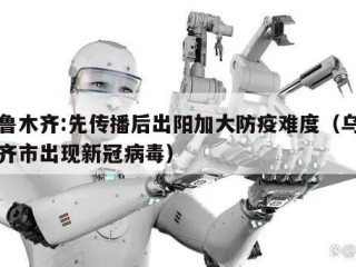 乌鲁木齐:先传播后出阳加大防疫难度（乌鲁木齐市出现新冠病毒）