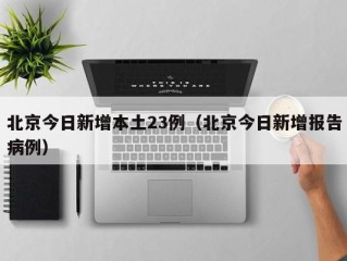 北京今日新增本土23例（北京今日新增报告病例）