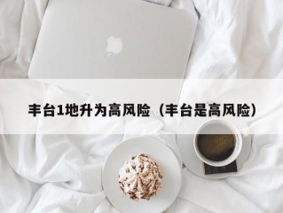 丰台1地升为高风险（丰台是高风险）